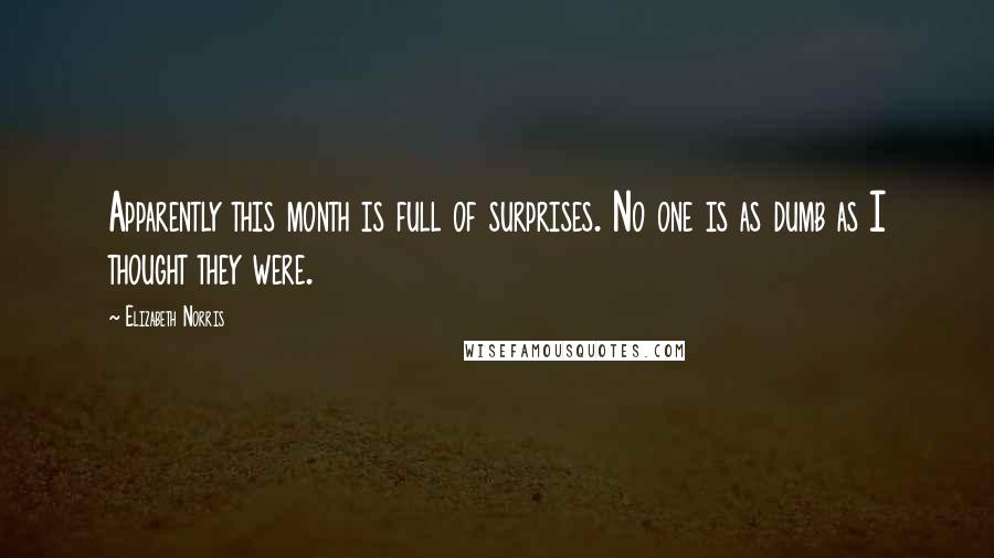 Elizabeth Norris Quotes: Apparently this month is full of surprises. No one is as dumb as I thought they were.