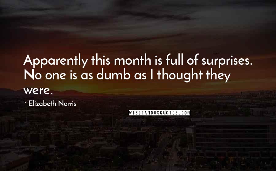 Elizabeth Norris Quotes: Apparently this month is full of surprises. No one is as dumb as I thought they were.