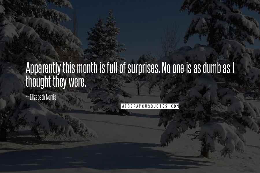 Elizabeth Norris Quotes: Apparently this month is full of surprises. No one is as dumb as I thought they were.