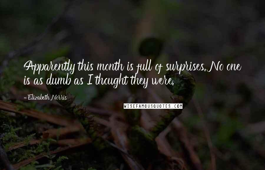 Elizabeth Norris Quotes: Apparently this month is full of surprises. No one is as dumb as I thought they were.