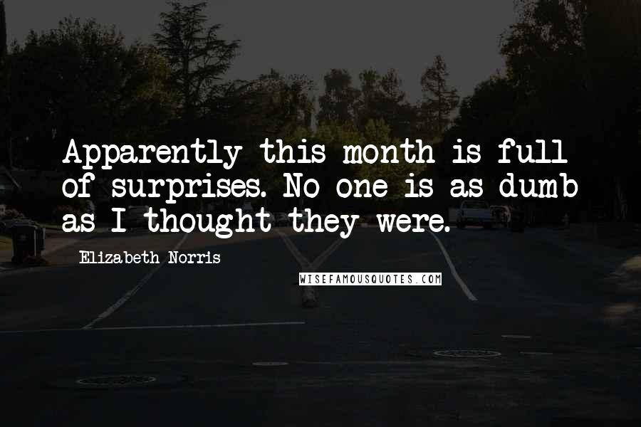 Elizabeth Norris Quotes: Apparently this month is full of surprises. No one is as dumb as I thought they were.