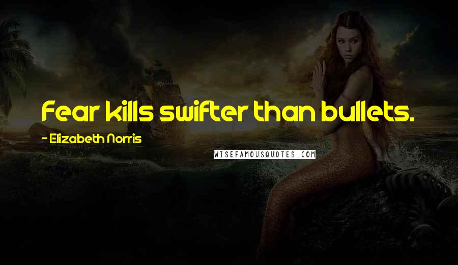 Elizabeth Norris Quotes: Fear kills swifter than bullets.