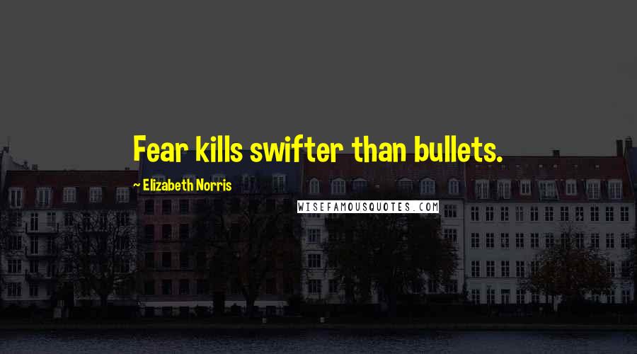 Elizabeth Norris Quotes: Fear kills swifter than bullets.