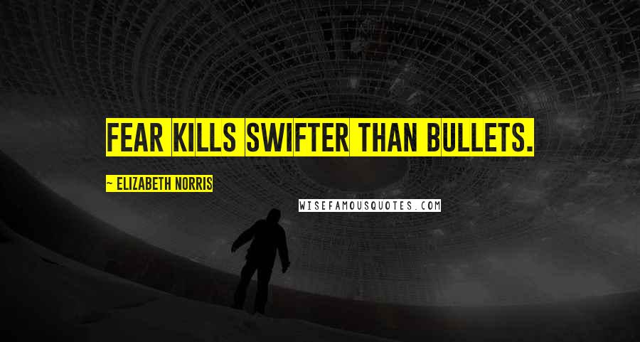 Elizabeth Norris Quotes: Fear kills swifter than bullets.