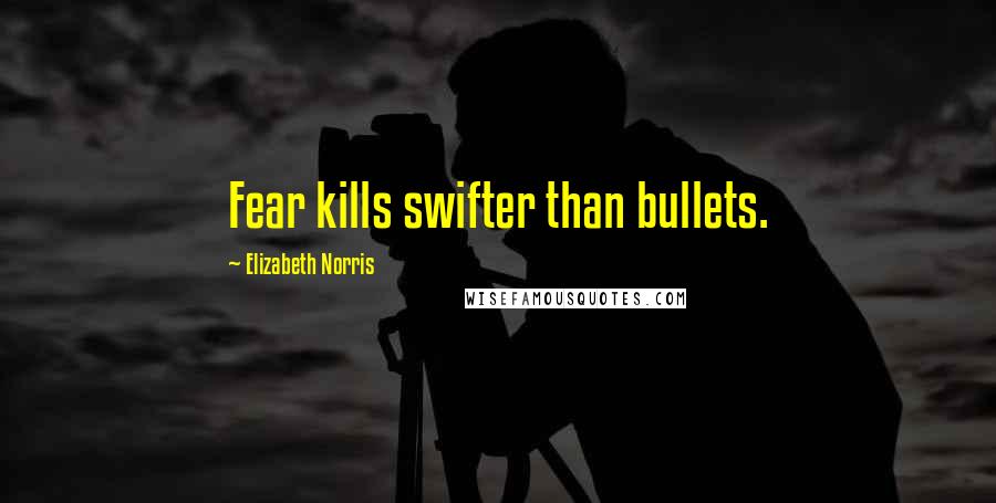 Elizabeth Norris Quotes: Fear kills swifter than bullets.