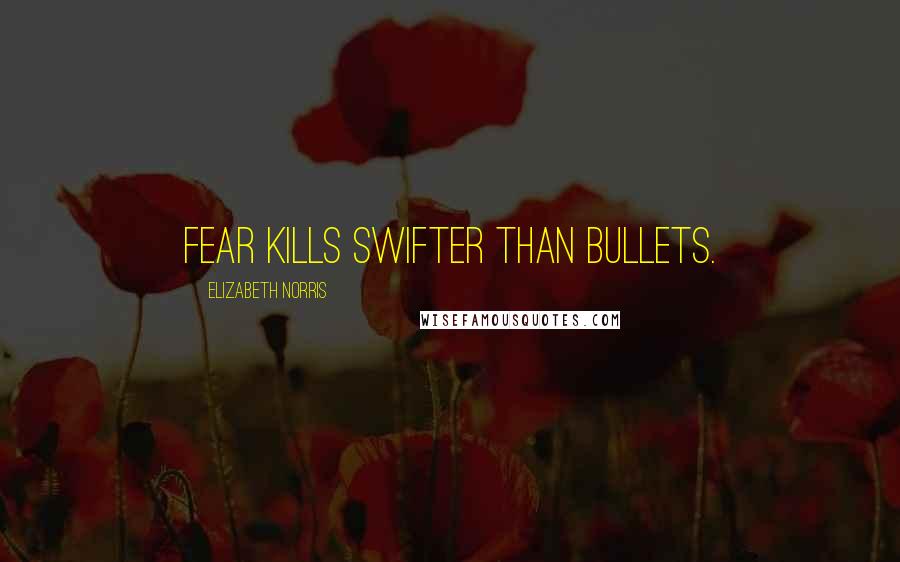 Elizabeth Norris Quotes: Fear kills swifter than bullets.