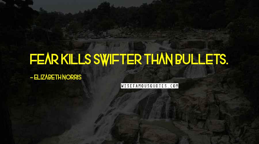 Elizabeth Norris Quotes: Fear kills swifter than bullets.