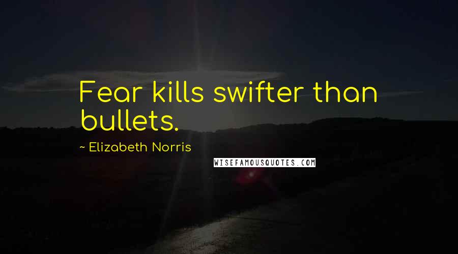 Elizabeth Norris Quotes: Fear kills swifter than bullets.