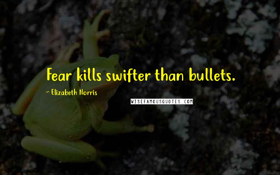 Elizabeth Norris Quotes: Fear kills swifter than bullets.