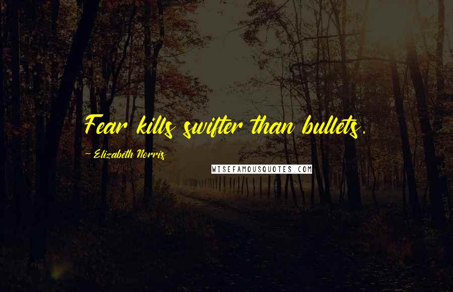 Elizabeth Norris Quotes: Fear kills swifter than bullets.