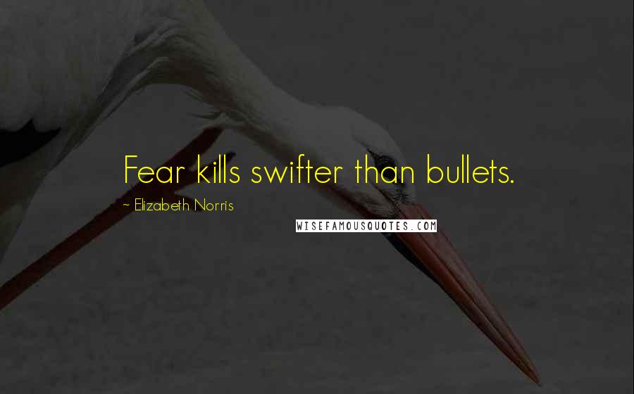 Elizabeth Norris Quotes: Fear kills swifter than bullets.