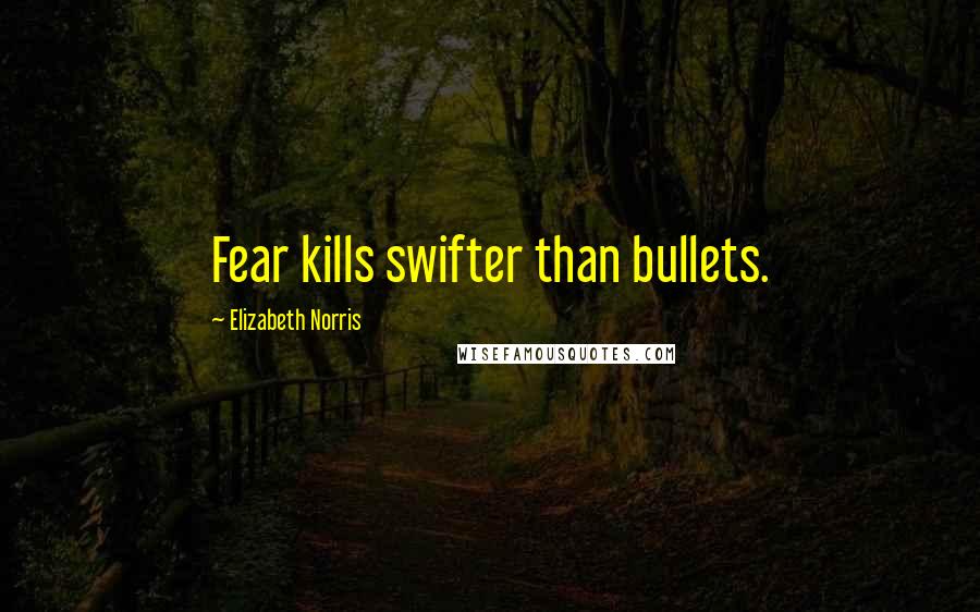 Elizabeth Norris Quotes: Fear kills swifter than bullets.