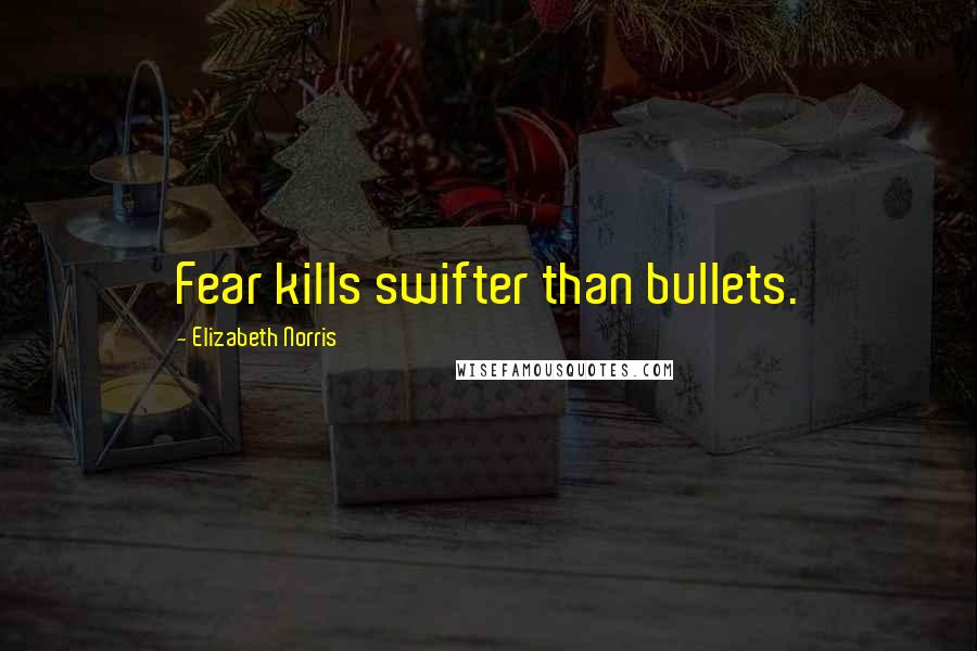 Elizabeth Norris Quotes: Fear kills swifter than bullets.