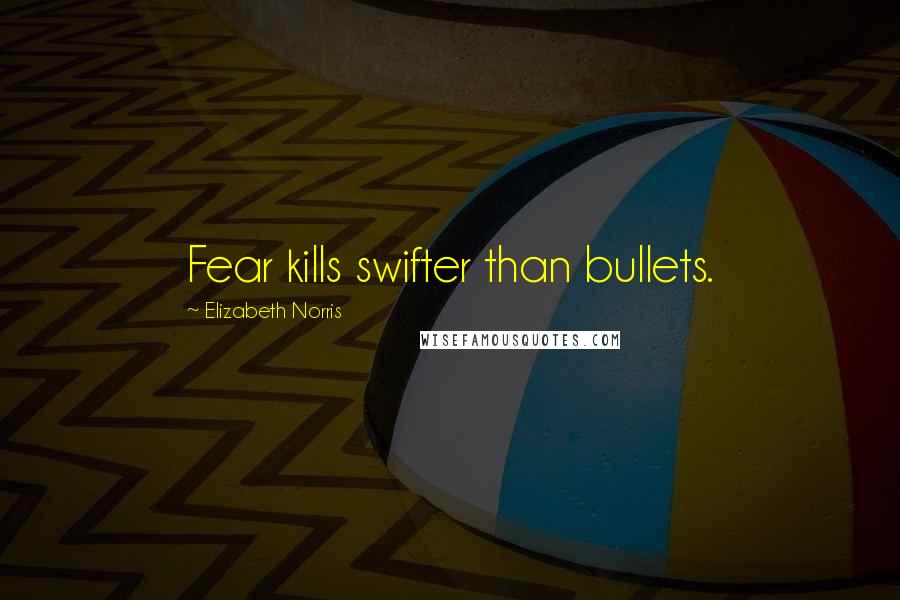 Elizabeth Norris Quotes: Fear kills swifter than bullets.
