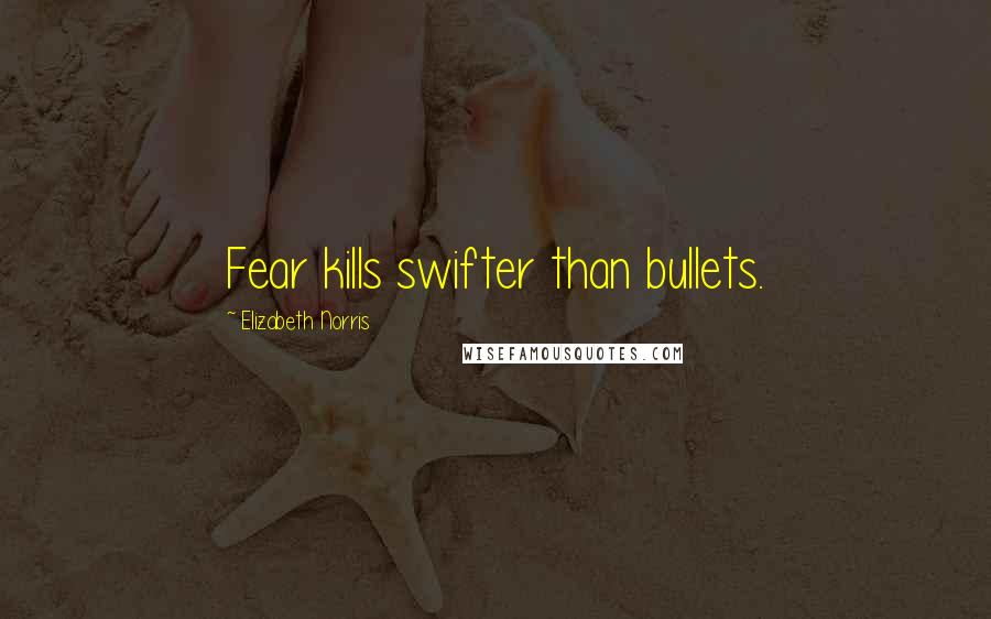 Elizabeth Norris Quotes: Fear kills swifter than bullets.