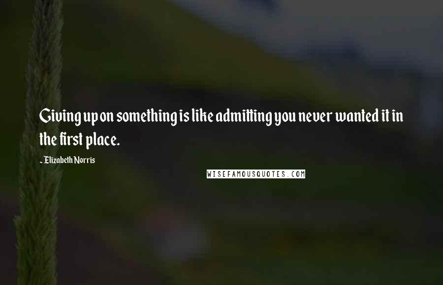 Elizabeth Norris Quotes: Giving up on something is like admitting you never wanted it in the first place.