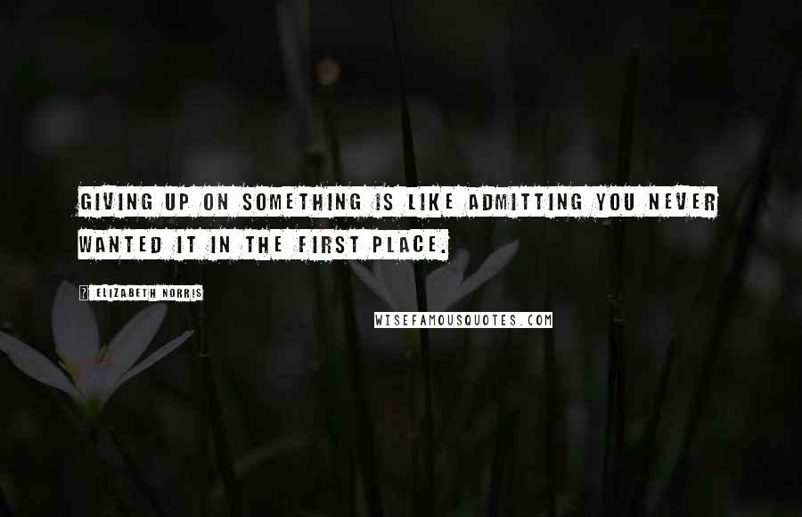 Elizabeth Norris Quotes: Giving up on something is like admitting you never wanted it in the first place.