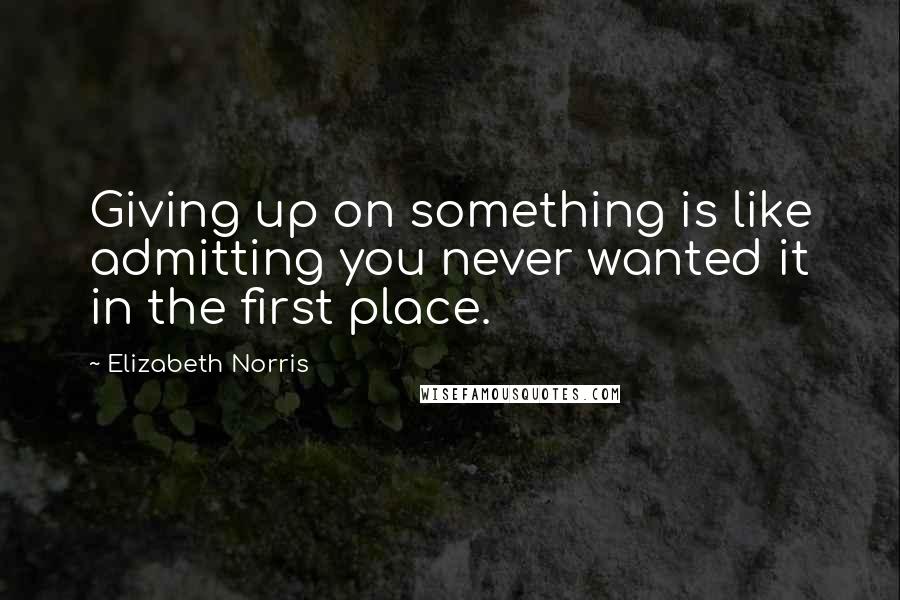 Elizabeth Norris Quotes: Giving up on something is like admitting you never wanted it in the first place.