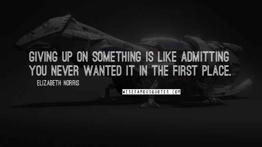 Elizabeth Norris Quotes: Giving up on something is like admitting you never wanted it in the first place.