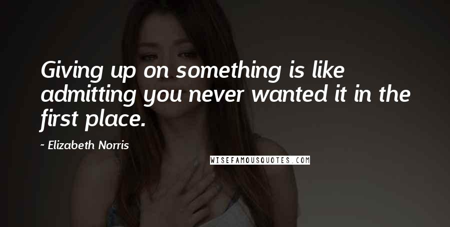 Elizabeth Norris Quotes: Giving up on something is like admitting you never wanted it in the first place.