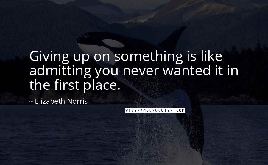 Elizabeth Norris Quotes: Giving up on something is like admitting you never wanted it in the first place.