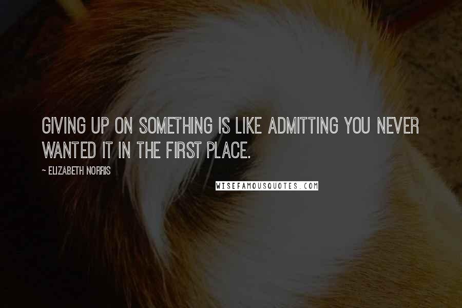 Elizabeth Norris Quotes: Giving up on something is like admitting you never wanted it in the first place.