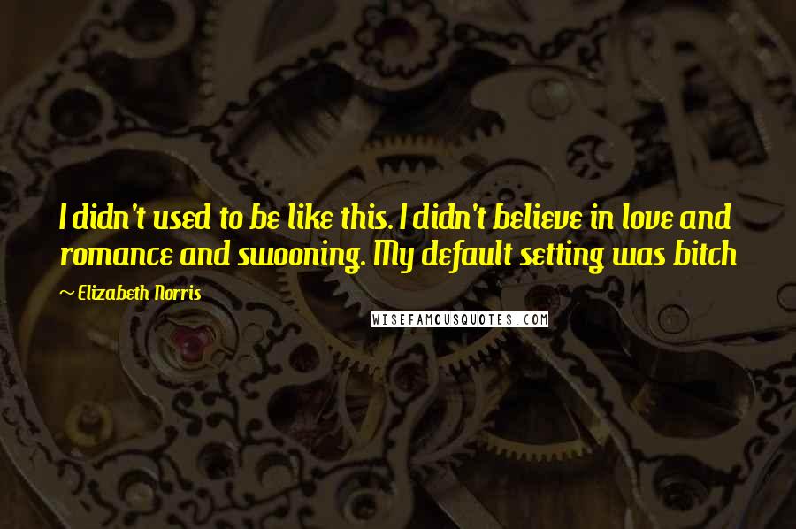 Elizabeth Norris Quotes: I didn't used to be like this. I didn't believe in love and romance and swooning. My default setting was bitch