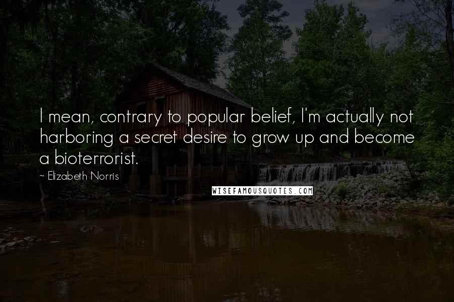 Elizabeth Norris Quotes: I mean, contrary to popular belief, I'm actually not harboring a secret desire to grow up and become a bioterrorist.