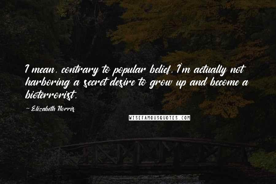 Elizabeth Norris Quotes: I mean, contrary to popular belief, I'm actually not harboring a secret desire to grow up and become a bioterrorist.