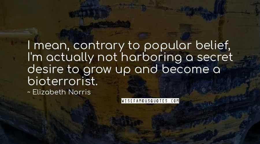 Elizabeth Norris Quotes: I mean, contrary to popular belief, I'm actually not harboring a secret desire to grow up and become a bioterrorist.