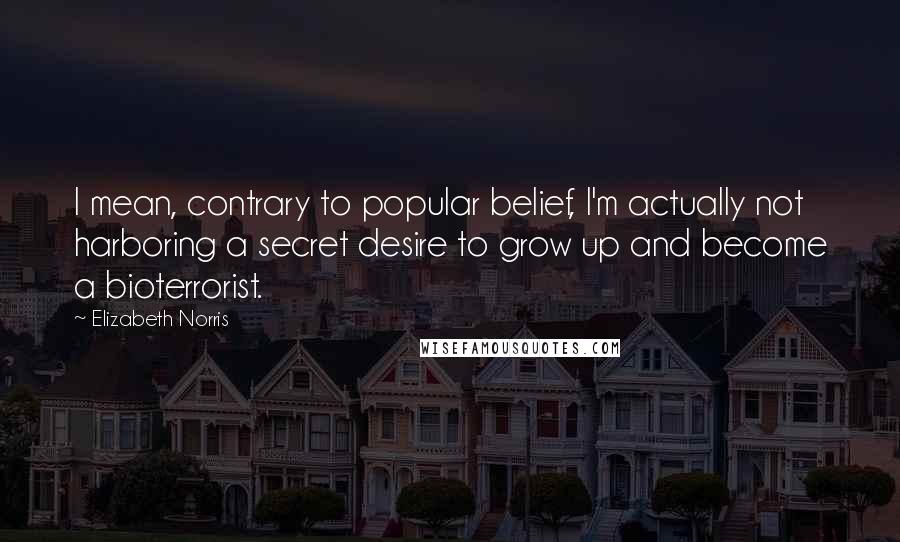 Elizabeth Norris Quotes: I mean, contrary to popular belief, I'm actually not harboring a secret desire to grow up and become a bioterrorist.