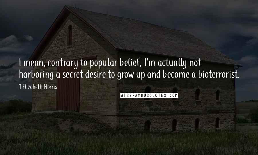 Elizabeth Norris Quotes: I mean, contrary to popular belief, I'm actually not harboring a secret desire to grow up and become a bioterrorist.