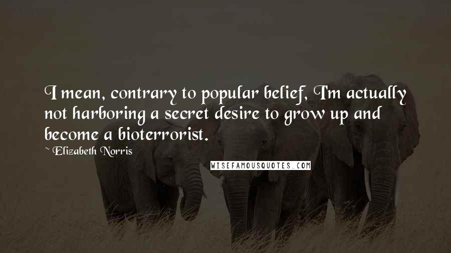 Elizabeth Norris Quotes: I mean, contrary to popular belief, I'm actually not harboring a secret desire to grow up and become a bioterrorist.