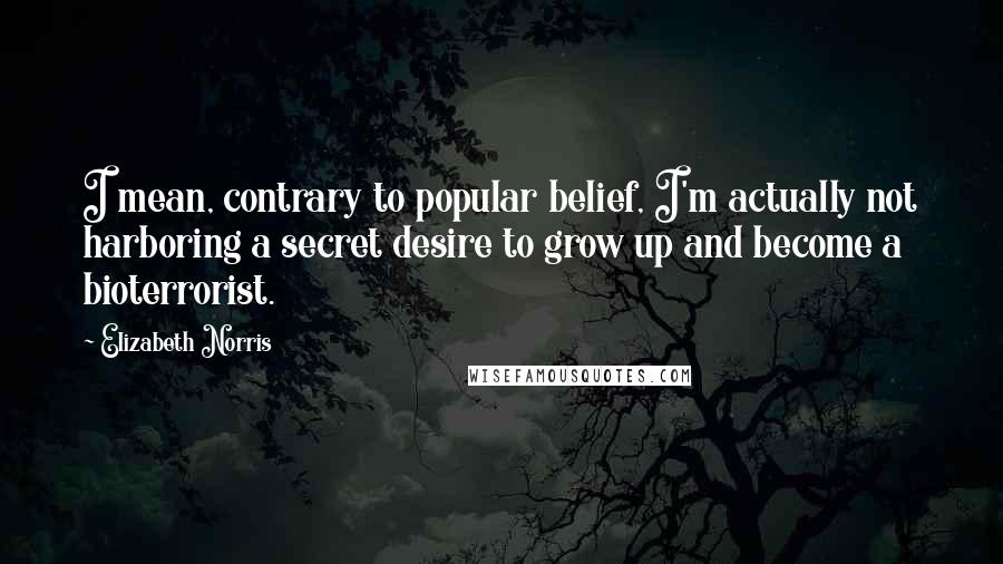 Elizabeth Norris Quotes: I mean, contrary to popular belief, I'm actually not harboring a secret desire to grow up and become a bioterrorist.