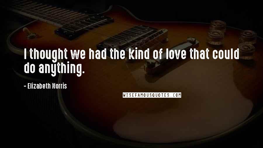 Elizabeth Norris Quotes: I thought we had the kind of love that could do anything.