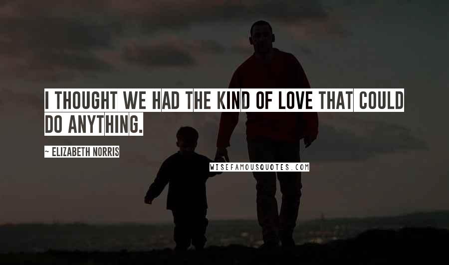 Elizabeth Norris Quotes: I thought we had the kind of love that could do anything.