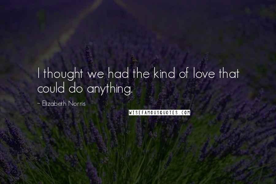 Elizabeth Norris Quotes: I thought we had the kind of love that could do anything.