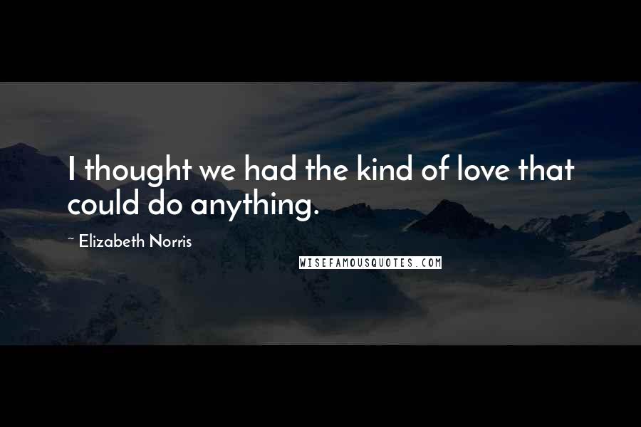 Elizabeth Norris Quotes: I thought we had the kind of love that could do anything.