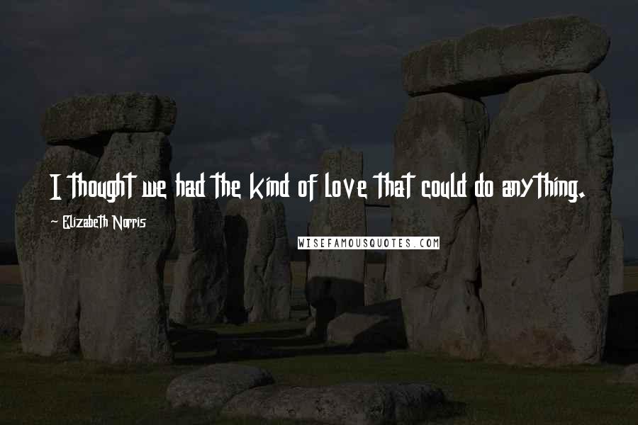 Elizabeth Norris Quotes: I thought we had the kind of love that could do anything.