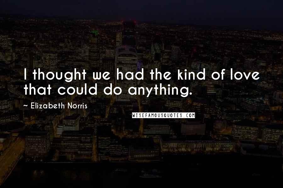 Elizabeth Norris Quotes: I thought we had the kind of love that could do anything.