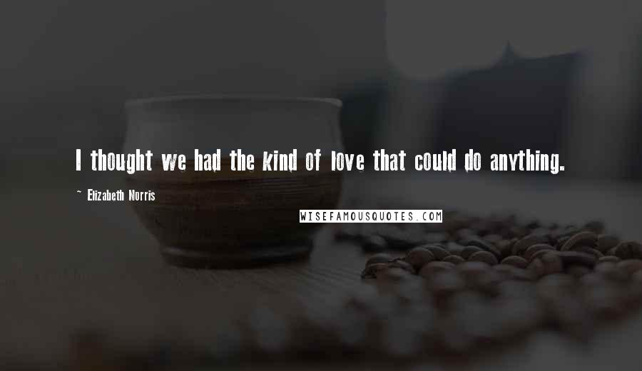 Elizabeth Norris Quotes: I thought we had the kind of love that could do anything.