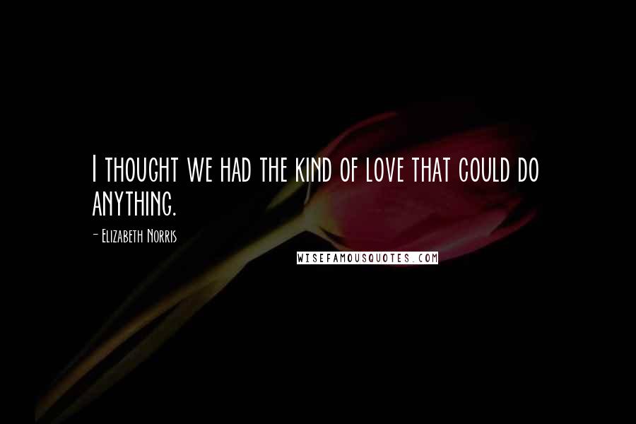 Elizabeth Norris Quotes: I thought we had the kind of love that could do anything.