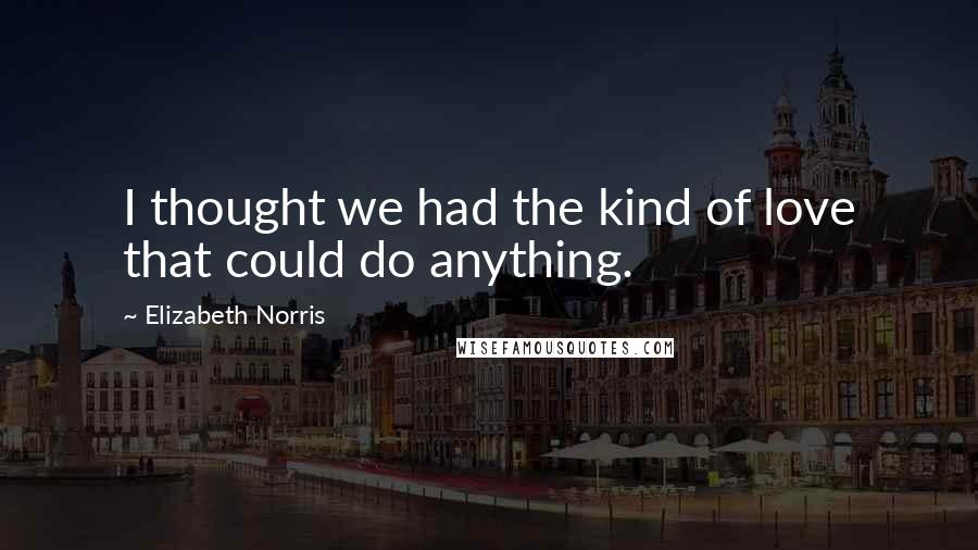 Elizabeth Norris Quotes: I thought we had the kind of love that could do anything.