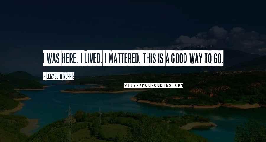 Elizabeth Norris Quotes: I was here. I lived. I mattered. This is a good way to go.