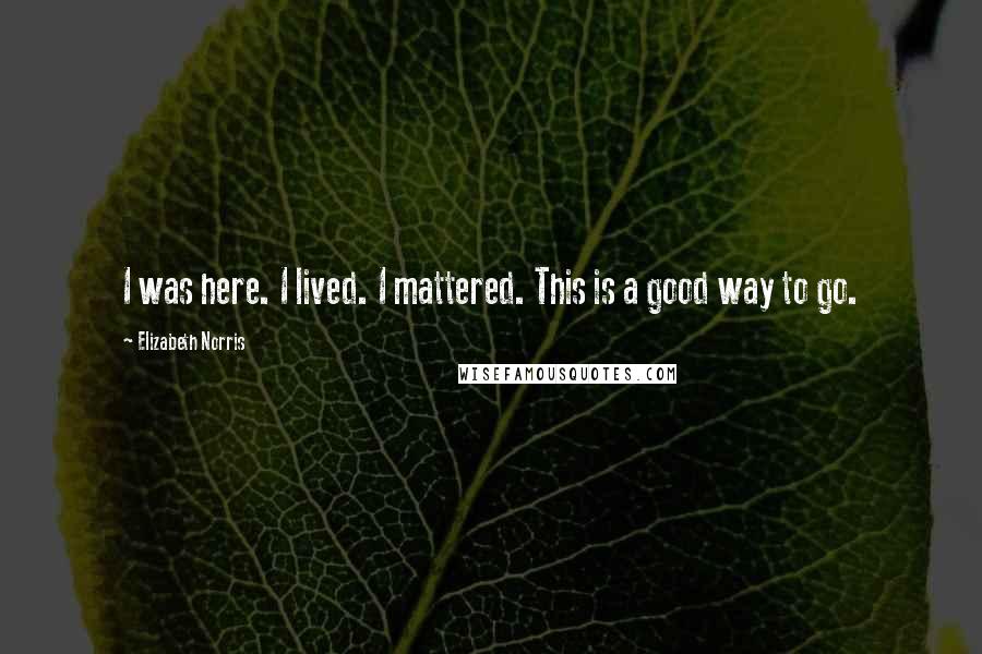 Elizabeth Norris Quotes: I was here. I lived. I mattered. This is a good way to go.