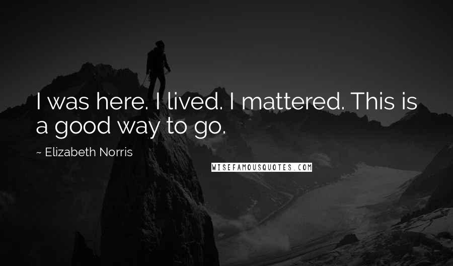 Elizabeth Norris Quotes: I was here. I lived. I mattered. This is a good way to go.