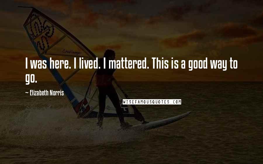 Elizabeth Norris Quotes: I was here. I lived. I mattered. This is a good way to go.