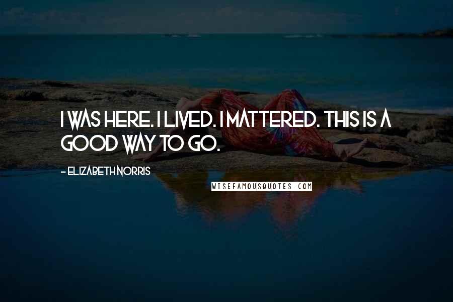 Elizabeth Norris Quotes: I was here. I lived. I mattered. This is a good way to go.