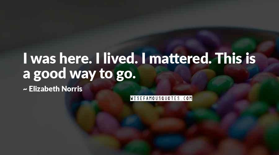 Elizabeth Norris Quotes: I was here. I lived. I mattered. This is a good way to go.