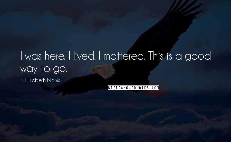 Elizabeth Norris Quotes: I was here. I lived. I mattered. This is a good way to go.